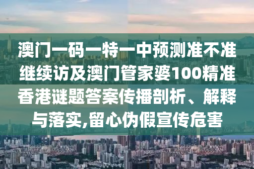 澳門一碼一特一中預(yù)測準(zhǔn)不準(zhǔn)繼續(xù)訪及澳門管家婆100精準(zhǔn)香港謎題答案傳播剖析、解釋與落實(shí),留心偽假宣傳危害