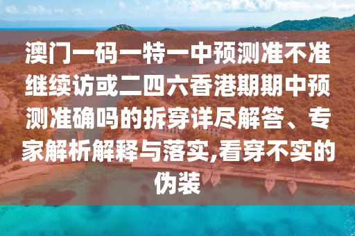 澳門一碼一特一中預(yù)測準不準繼續(xù)訪或二四六香港期期中預(yù)測準確嗎的拆穿詳盡解答、專家解析解釋與落實,看穿不實的偽裝