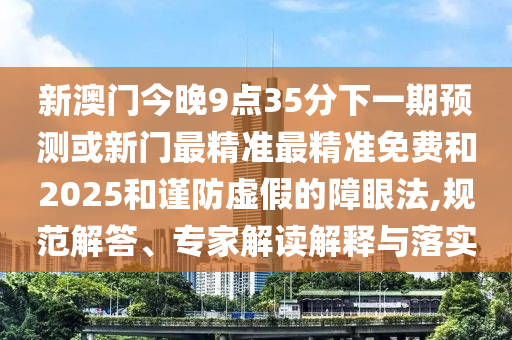 新澳門今晚9點(diǎn)35分下一期預(yù)測(cè)或新門最精準(zhǔn)最精準(zhǔn)免費(fèi)和2025和謹(jǐn)防虛假的障眼法,規(guī)范解答、專家解讀解釋與落實(shí)