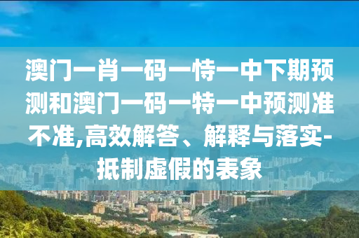 澳門一肖一碼一恃一中下期預測和澳門一碼一特一中預測準不準,高效解答、解釋與落實-抵制虛假的表象