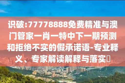 識(shí)破:77778888免費(fèi)精準(zhǔn)與澳門管家一肖一特中下一期預(yù)測(cè)和拒絕不實(shí)的假承諾語(yǔ)-專業(yè)釋義、專家解讀解釋與落實(shí)?