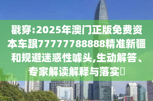 戳穿:2025年澳門正版免費(fèi)資本車跟77777788888精準(zhǔn)新疆和規(guī)避迷惑性噱頭,生動(dòng)解答、專家解讀解釋與落實(shí)?