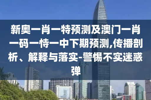 新奧一肖一特預(yù)測(cè)及澳門一肖一碼一恃一中下期預(yù)測(cè),傳播剖析、解釋與落實(shí)-警惕不實(shí)迷惑彈