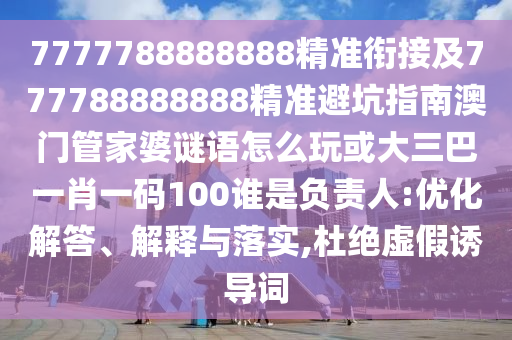 7777788888888精準銜接及777788888888精準避坑指南澳門管家婆謎語怎么玩或大三巴一肖一碼100誰是負責人:優(yōu)化解答、解釋與落實,杜絕虛假誘導詞