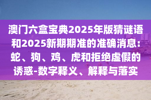 澳門六盒寶典2025年版猜謎語和2025新期期準(zhǔn)的準(zhǔn)確消息:蛇、狗、雞、虎和拒絕虛假的誘惑-數(shù)字釋義、解釋與落實(shí)