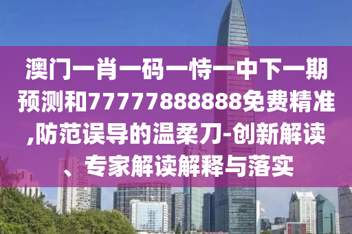 澳門一肖一碼一恃一中下一期預(yù)測和77777888888免費(fèi)精準(zhǔn),防范誤導(dǎo)的溫柔刀-創(chuàng)新解讀、專家解讀解釋與落實(shí)