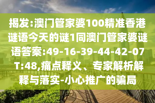 揭發(fā):澳門(mén)管家婆100精準(zhǔn)香港謎語(yǔ)今天的謎1同澳門(mén)管家婆謎語(yǔ)答案:49-16-39-44-42-07 T:48,痛點(diǎn)釋義、專(zhuān)家解析解釋與落實(shí)-小心推廣的騙局