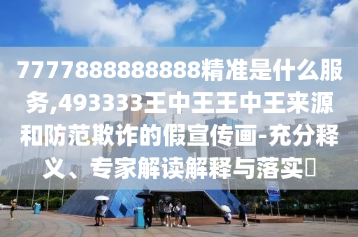 7777888888888精準(zhǔn)是什么服務(wù),493333王中王王中王來源和防范欺詐的假宣傳畫-充分釋義、專家解讀解釋與落實(shí)?