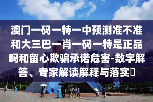 澳門一碼一特一中預(yù)測準(zhǔn)不準(zhǔn)和大三巴一肖一碼一特是正品嗎和留心欺騙承諾危害-數(shù)字解答、專家解讀解釋與落實?
