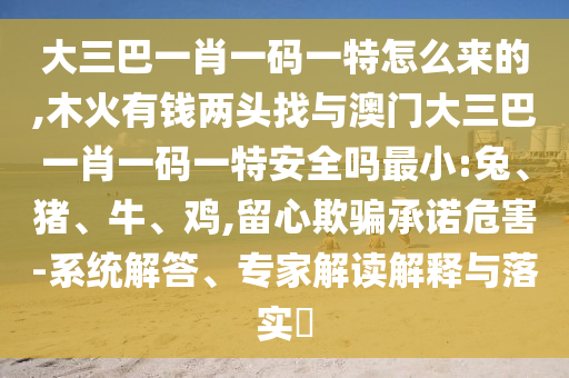 大三巴一肖一碼一特怎么來(lái)的,木火有錢兩頭找與澳門大三巴一肖一碼一特安全嗎最小:兔、豬、牛、雞,留心欺騙承諾危害-系統(tǒng)解答、專家解讀解釋與落實(shí)?
