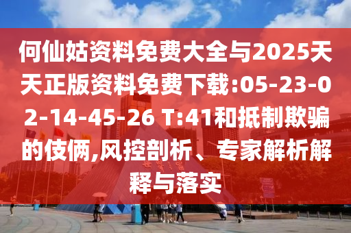 何仙姑資料免費(fèi)大全與2025天天正版資料免費(fèi)下載:05-23-02-14-45-26 T:41和抵制欺騙的伎倆,風(fēng)控剖析、專家解析解釋與落實(shí)