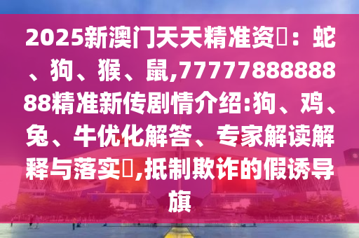 2025新澳門(mén)天天精準(zhǔn)資枓：蛇、狗、猴、鼠,7777788888888精準(zhǔn)新傳劇情介紹:狗、雞、兔、牛優(yōu)化解答、專(zhuān)家解讀解釋與落實(shí)?,抵制欺詐的假誘導(dǎo)旗
