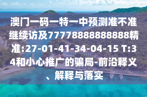 澳門一碼一特一中預(yù)測準(zhǔn)不準(zhǔn)繼續(xù)訪及77778888888888精準(zhǔn):27-01-41-34-04-15 T:34和小心推廣的騙局-前沿釋義、解釋與落實