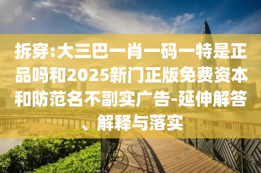 拆穿:大三巴一肖一碼一特是正品嗎和2025新門正版免費(fèi)資本和防范名不副實(shí)廣告-延伸解答、解釋與落實(shí)