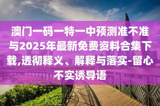 澳門一碼一特一中預(yù)測(cè)準(zhǔn)不準(zhǔn)與2025年最新免費(fèi)資料合集下載,透徹釋義、解釋與落實(shí)-留心不實(shí)誘導(dǎo)語(yǔ)