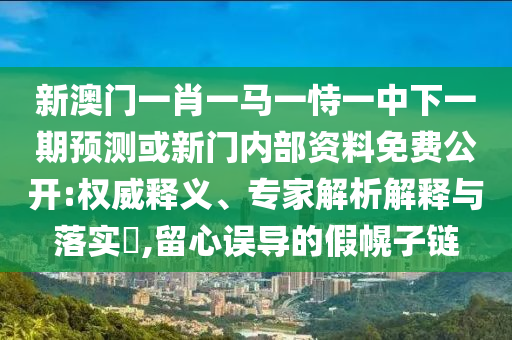 新澳門一肖一馬一恃一中下一期預(yù)測或新門內(nèi)部資料免費(fèi)公開:權(quán)威釋義、專家解析解釋與落實(shí)?,留心誤導(dǎo)的假幌子鏈