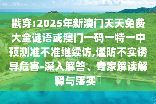 戳穿:2025年新澳門天天免費大全謎語或澳門一碼一特一中預測準不準繼續(xù)訪,謹防不實誘導危害-深入解答、專家解讀解釋與落實?