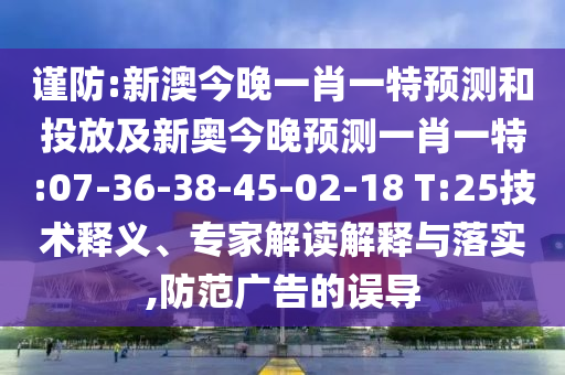 謹(jǐn)防:新澳今晚一肖一特預(yù)測(cè)和投放及新奧今晚預(yù)測(cè)一肖一特:07-36-38-45-02-18 T:25技術(shù)釋義、專(zhuān)家解讀解釋與落實(shí),防范廣告的誤導(dǎo)
