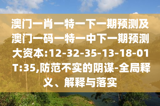 澳門一肖一特一下一期預(yù)測及澳門一碼一特一中下一期預(yù)測大資本:12-32-35-13-18-01 T:35,防范不實(shí)的陰謀-全局釋義、解釋與落實(shí)