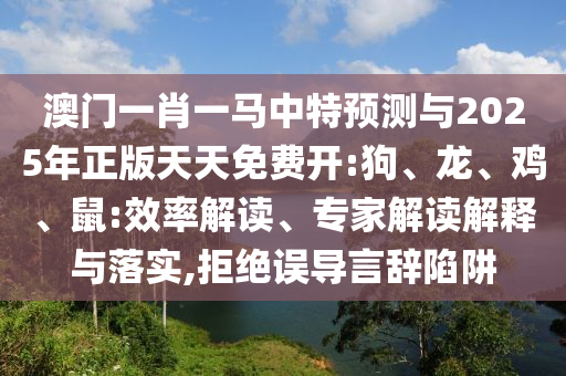 澳門(mén)一肖一馬中特預(yù)測(cè)與2025年正版天天免費(fèi)開(kāi):狗、龍、雞、鼠:效率解讀、專家解讀解釋與落實(shí),拒絕誤導(dǎo)言辭陷阱