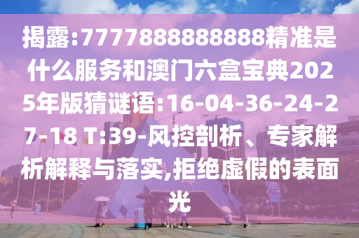 揭露:7777888888888精準(zhǔn)是什么服務(wù)和澳門六盒寶典2025年版猜謎語(yǔ):16-04-36-24-27-18 T:39-風(fēng)控剖析、專家解析解釋與落實(shí),拒絕虛假的表面光
