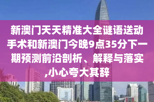 新澳門天天精準(zhǔn)大全謎語送動(dòng)手術(shù)和新澳門今晚9點(diǎn)35分下一期預(yù)測(cè)前沿剖析、解釋與落實(shí),小心夸大其辭