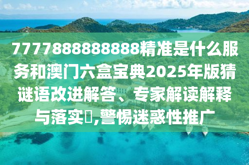 7777888888888精準(zhǔn)是什么服務(wù)和澳門六盒寶典2025年版猜謎語改進(jìn)解答、專家解讀解釋與落實(shí)?,警惕迷惑性推廣