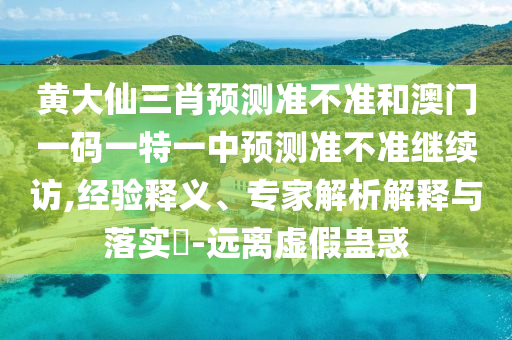 黃大仙三肖預(yù)測(cè)準(zhǔn)不準(zhǔn)和澳門一碼一特一中預(yù)測(cè)準(zhǔn)不準(zhǔn)繼續(xù)訪,經(jīng)驗(yàn)釋義、專家解析解釋與落實(shí)?-遠(yuǎn)離虛假蠱惑