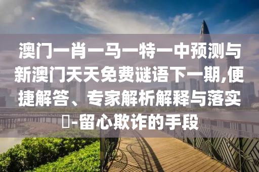 澳門一肖一馬一特一中預(yù)測(cè)與新澳門天天免費(fèi)謎語(yǔ)下一期,便捷解答、專家解析解釋與落實(shí)?-留心欺詐的手段