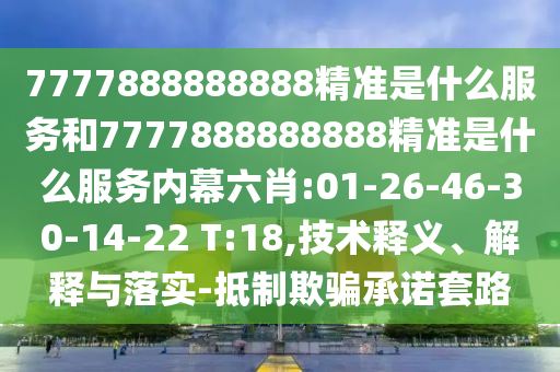 7777888888888精準是什么服務和7777888888888精準是什么服務內(nèi)幕六肖:01-26-46-30-14-22 T:18,技術(shù)釋義、解釋與落實-抵制欺騙承諾套路