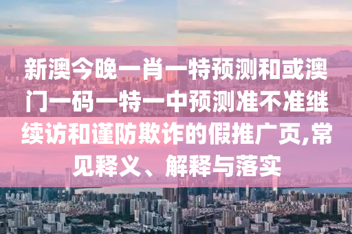 新澳今晚一肖一特預(yù)測(cè)和或澳門一碼一特一中預(yù)測(cè)準(zhǔn)不準(zhǔn)繼續(xù)訪和謹(jǐn)防欺詐的假推廣頁(yè),常見釋義、解釋與落實(shí)