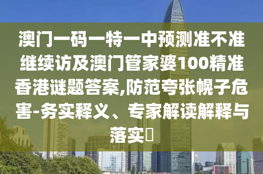 澳門一碼一特一中預(yù)測準(zhǔn)不準(zhǔn)繼續(xù)訪及澳門管家婆100精準(zhǔn)香港謎題答案,防范夸張幌子危害-務(wù)實(shí)釋義、專家解讀解釋與落實(shí)?