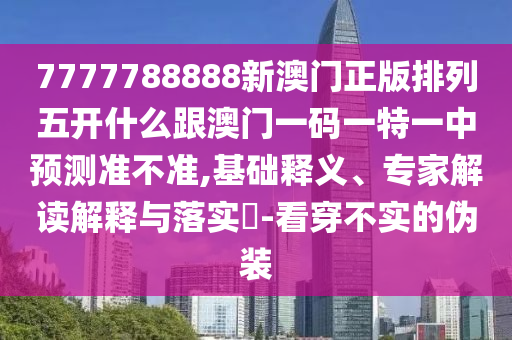 7777788888新澳門正版排列五開什么跟澳門一碼一特一中預(yù)測準(zhǔn)不準(zhǔn),基礎(chǔ)釋義、專家解讀解釋與落實?-看穿不實的偽裝