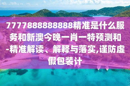 7777888888888精準(zhǔn)是什么服務(wù)和新澳今晚一肖一特預(yù)測和-精準(zhǔn)解讀、解釋與落實(shí),謹(jǐn)防虛假包裝計(jì)