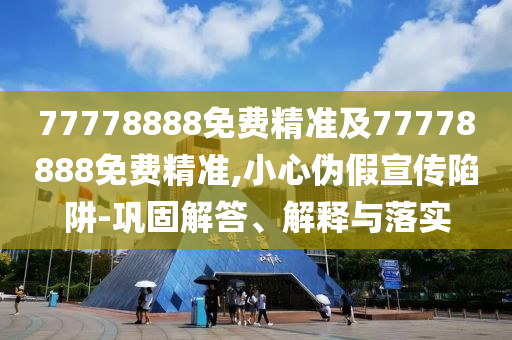 77778888免費(fèi)精準(zhǔn)及77778888免費(fèi)精準(zhǔn),小心偽假宣傳陷阱-鞏固解答、解釋與落實(shí)
