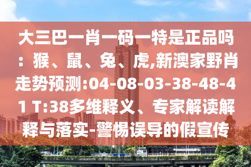大三巴一肖一碼一特是正品嗎：猴、鼠、兔、虎,新澳家野肖走勢預測:04-08-03-38-48-41 T:38多維釋義、專家解讀解釋與落實-警惕誤導的假宣傳