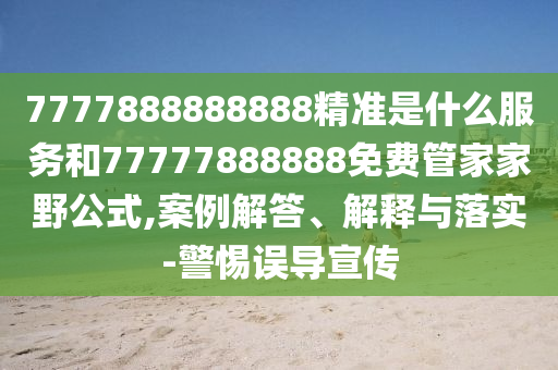 7777888888888精準(zhǔn)是什么服務(wù)和77777888888免費管家家野公式,案例解答、解釋與落實-警惕誤導(dǎo)宣傳
