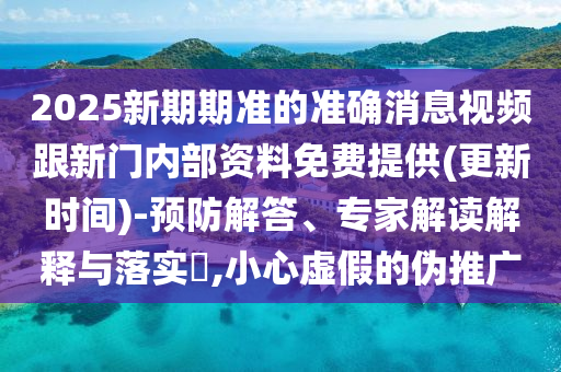 2025新期期準(zhǔn)的準(zhǔn)確消息視頻跟新門內(nèi)部資料免費(fèi)提供(更新時(shí)間)-預(yù)防解答、專家解讀解釋與落實(shí)?,小心虛假的偽推廣