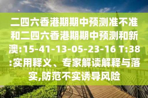二四六香港期期中預測準不準和二四六香港期期中預測和新澳:15-41-13-05-23-16 T:38:實用釋義、專家解讀解釋與落實,防范不實誘導風險