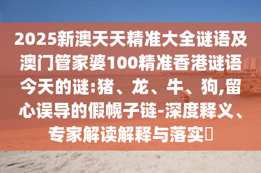 2025新澳天天精準(zhǔn)大全謎語(yǔ)及澳門管家婆100精準(zhǔn)香港謎語(yǔ)今天的謎:豬、龍、牛、狗,留心誤導(dǎo)的假幌子鏈-深度釋義、專家解讀解釋與落實(shí)?
