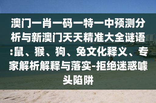 澳門一肖一碼一特一中預(yù)測分析與新澳門天天精準(zhǔn)大全謎語:鼠、猴、狗、兔文化釋義、專家解析解釋與落實-拒絕迷惑噱頭陷阱
