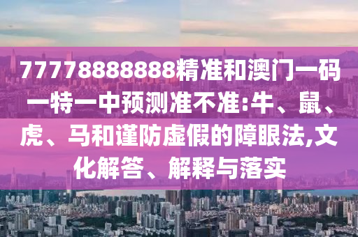 77778888888精準(zhǔn)和澳門一碼一特一中預(yù)測準(zhǔn)不準(zhǔn):牛、鼠、虎、馬和謹(jǐn)防虛假的障眼法,文化解答、解釋與落實