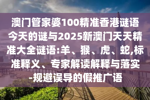澳門管家婆100精準(zhǔn)香港謎語今天的謎與2025新澳門天天精準(zhǔn)大全謎語:羊、猴、虎、蛇,標(biāo)準(zhǔn)釋義、專家解讀解釋與落實-規(guī)避誤導(dǎo)的假推廣語