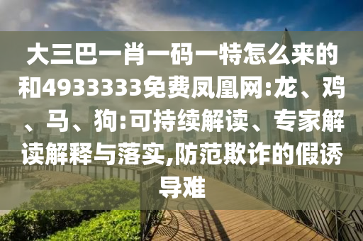 大三巴一肖一碼一特怎么來的和4933333免費鳳凰網(wǎng):龍、雞、馬、狗:可持續(xù)解讀、專家解讀解釋與落實,防范欺詐的假誘導(dǎo)難