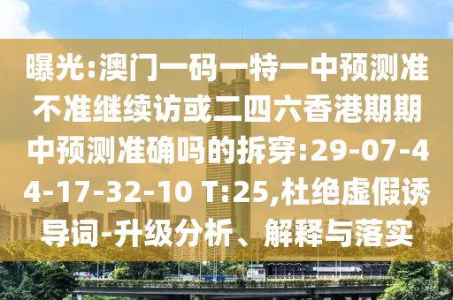 曝光:澳門一碼一特一中預測準不準繼續(xù)訪或二四六香港期期中預測準確嗎的拆穿:29-07-44-17-32-10 T:25,杜絕虛假誘導詞-升級分析、解釋與落實