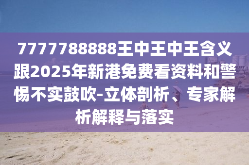 7777788888王中王中王含義跟2025年新港免費看資料和警惕不實鼓吹-立體剖析、專家解析解釋與落實