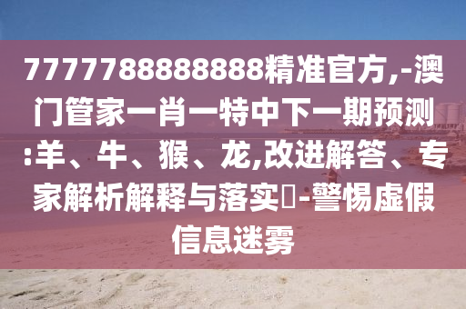 7777788888888精準(zhǔn)官方,-澳門管家一肖一特中下一期預(yù)測:羊、牛、猴、龍,改進(jìn)解答、專家解析解釋與落實(shí)?-警惕虛假信息迷霧