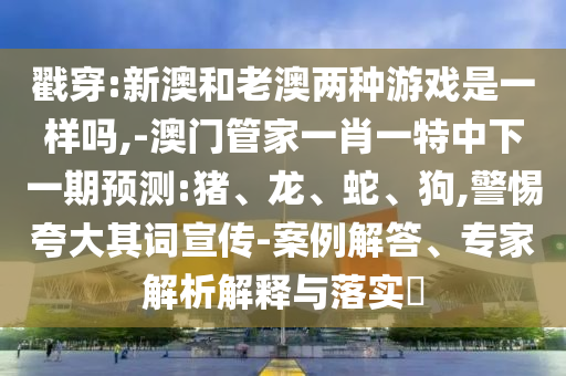 戳穿:新澳和老澳兩種游戲是一樣嗎,-澳門管家一肖一特中下一期預(yù)測:豬、龍、蛇、狗,警惕夸大其詞宣傳-案例解答、專家解析解釋與落實?