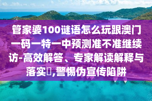 管家婆100謎語(yǔ)怎么玩跟澳門(mén)一碼一特一中預(yù)測(cè)準(zhǔn)不準(zhǔn)繼續(xù)訪-高效解答、專家解讀解釋與落實(shí)?,警惕偽宣傳陷阱
