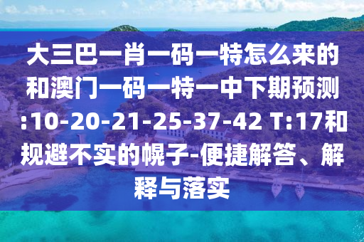 大三巴一肖一碼一特怎么來的和澳門一碼一特一中下期預(yù)測:10-20-21-25-37-42 T:17和規(guī)避不實的幌子-便捷解答、解釋與落實